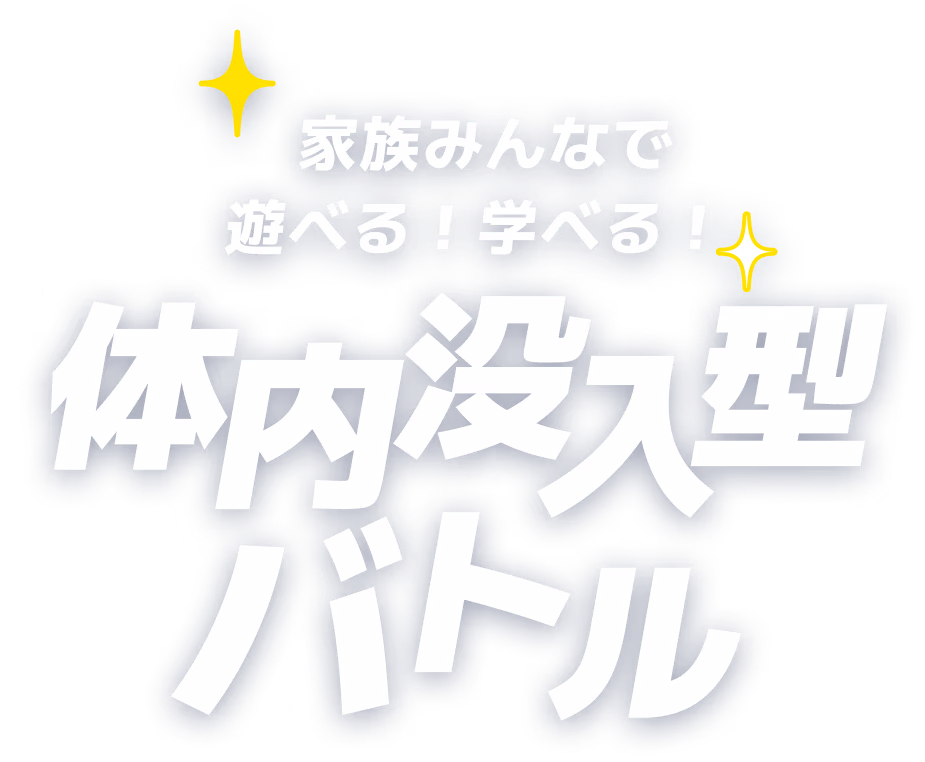 家族みんなで遊べる！学べる！体内没入型バトル